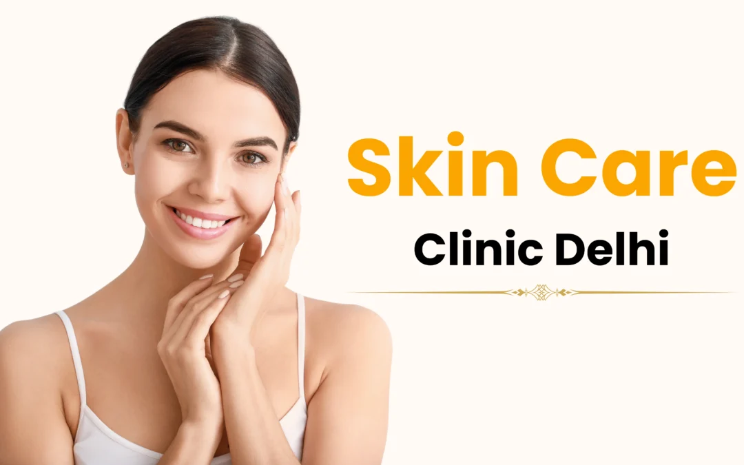 Skin Care Clinic Delhi: Your Guide to Healthier, Glowing Skin in 2025