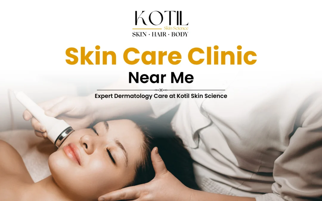 Skin Care Clinic Near Me – Expert Dermatology Care at Kotil Skin Science